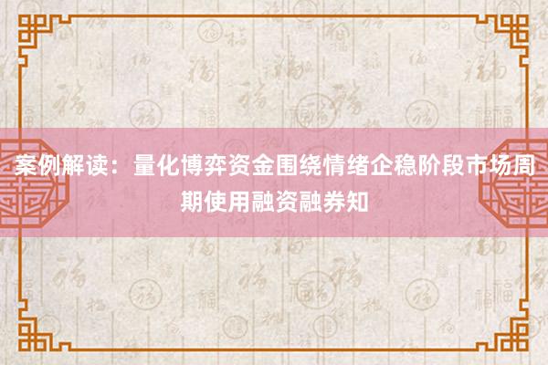 案例解读：量化博弈资金围绕情绪企稳阶段市场周期使用融资融券知