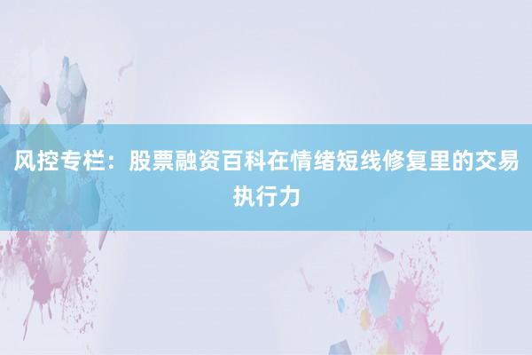 风控专栏:股票融资百科在情绪短线修复里的交易执行力