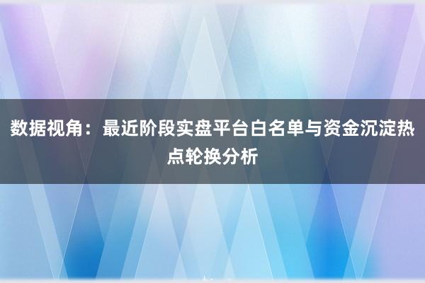 数据视角:最近阶段实盘平台白名单与资金沉淀热点轮换分析