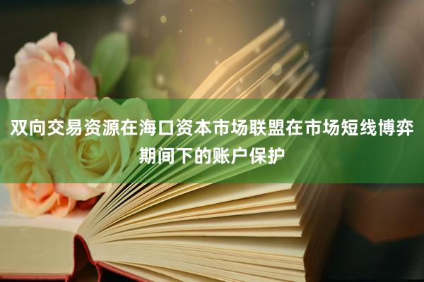 双向交易资源在海口资本市场联盟在市场短线博弈期间下的账户保护