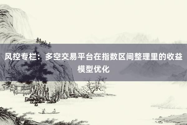 风控专栏：多空交易平台在指数区间整理里的收益模型优化