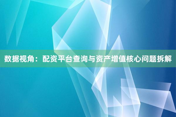 数据视角：配资平台查询与资产增值核心问题拆解