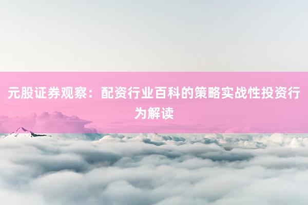 元股证券观察：配资行业百科的策略实战性投资行为解读