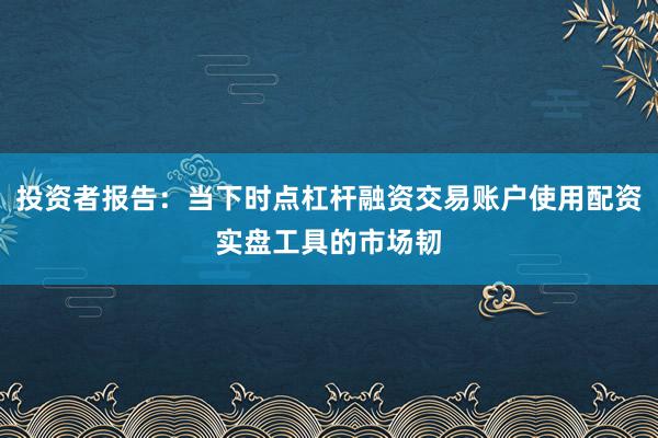 投资者报告:当下时点杠杆融资交易账户使用配资实盘工具的市场韧