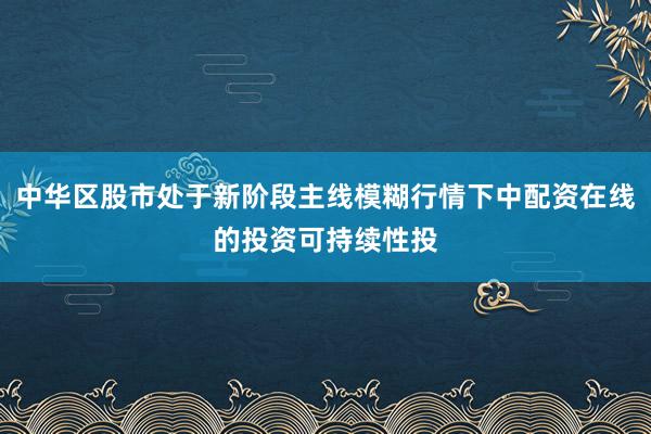 中华区股市处于新阶段主线模糊行情下中配资在线的投资可持续性投