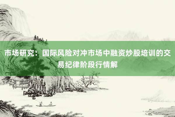 市场研究：国际风险对冲市场中融资炒股培训的交易纪律阶段行情解