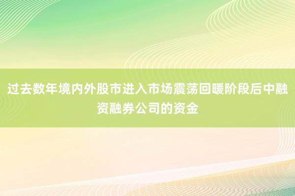 过去数年境内外股市进入市场震荡回暖阶段后中融资融券公司的资金