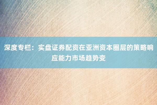 深度专栏：实盘证券配资在亚洲资本圈层的策略响应能力市场趋势变