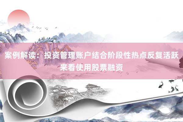 案例解读：投资管理账户结合阶段性热点反复活跃来看使用股票融资