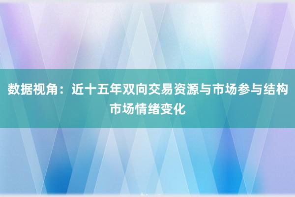数据视角：近十五年双向交易资源与市场参与结构市场情绪变化