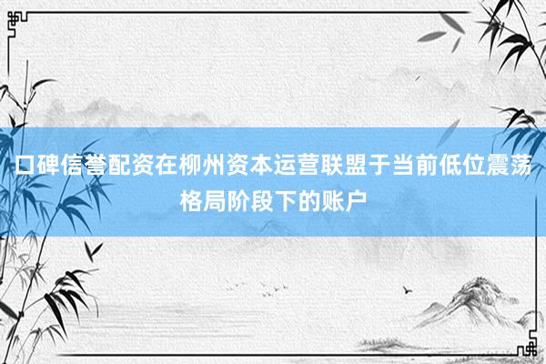 口碑信誉配资在柳州资本运营联盟于当前低位震荡格局阶段下的账户