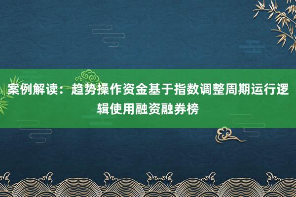 案例解读:趋势操作资金基于指数调整周期运行逻辑使用融资融券榜