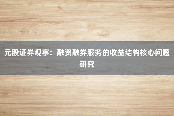 元股证券观察：融资融券服务的收益结构核心问题研究