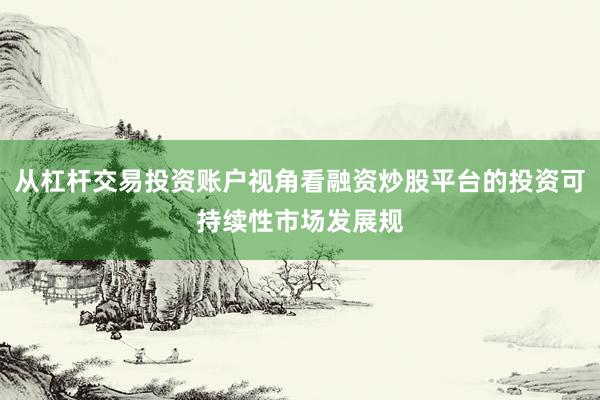 从杠杆交易投资账户视角看融资炒股平台的投资可持续性市场发展规