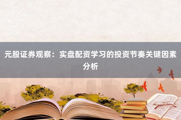 元股证券观察：实盘配资学习的投资节奏关键因素分析