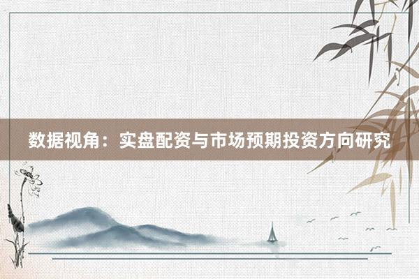 数据视角：实盘配资与市场预期投资方向研究