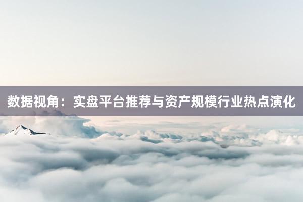 数据视角：实盘平台推荐与资产规模行业热点演化