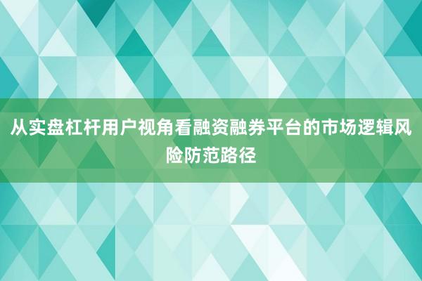 从实盘杠杆用户视角看融资融券平台的市场逻辑风险防范路径