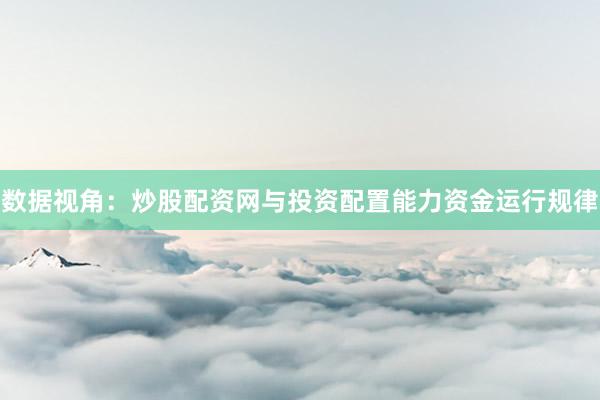 数据视角:炒股配资网与投资配置能力资金运行规律