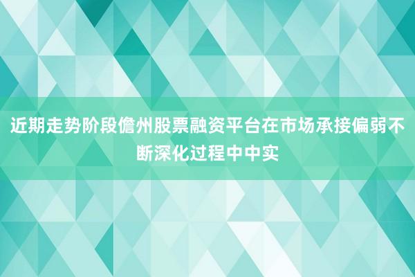 近期走势阶段儋州股票融资平台在市场承接偏弱不断深化过程中中实