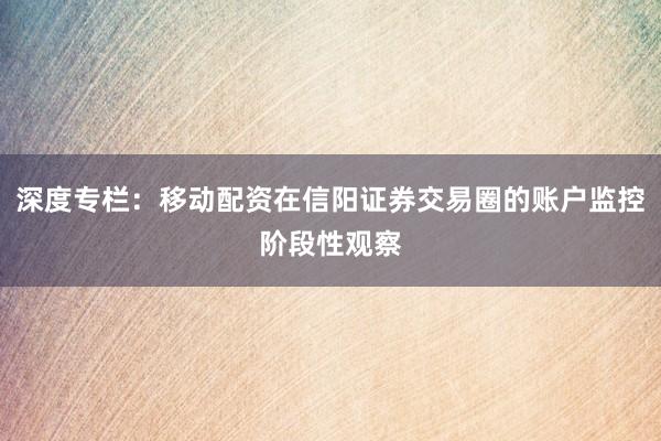 深度专栏:移动配资在信阳证券交易圈的账户监控阶段性观察