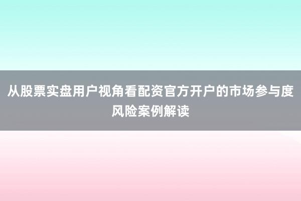 从股票实盘用户视角看配资官方开户的市场参与度风险案例解读