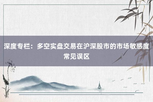 深度专栏:多空实盘交易在沪深股市的市场敏感度常见误区