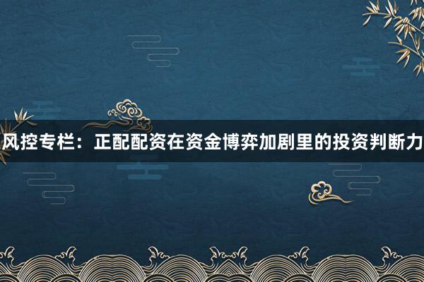 风控专栏：正配配资在资金博弈加剧里的投资判断力