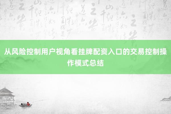 从风险控制用户视角看挂牌配资入口的交易控制操作模式总结
