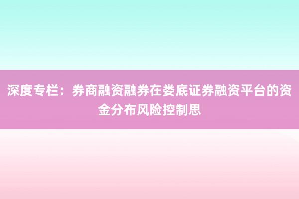 深度专栏：券商融资融券在娄底证券融资平台的资金分布风险控制思