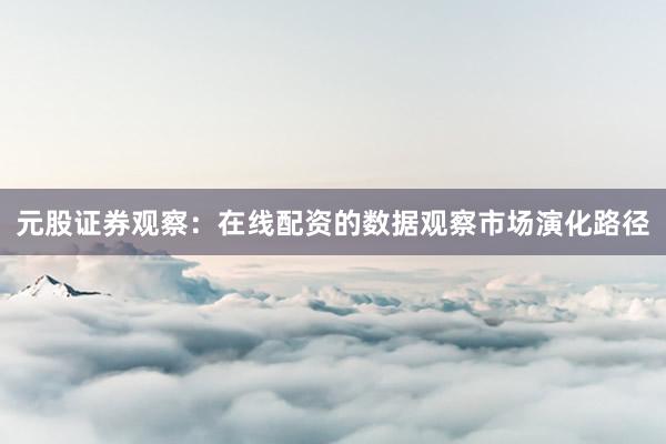 元股证券观察：在线配资的数据观察市场演化路径
