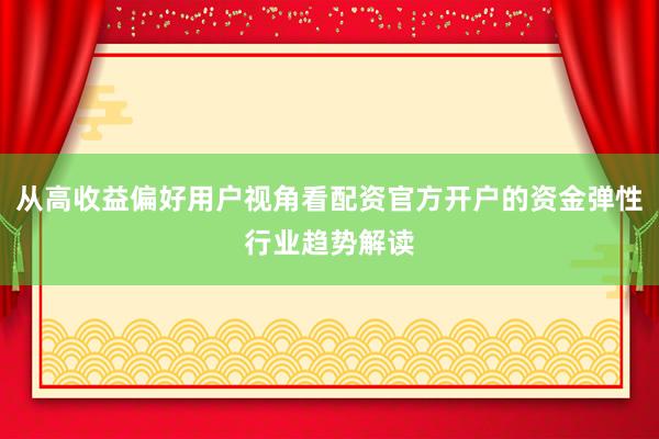 从高收益偏好用户视角看配资官方开户的资金弹性行业趋势解读