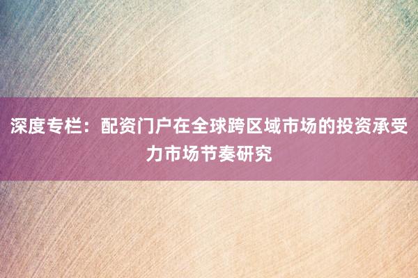 深度专栏：配资门户在全球跨区域市场的投资承受力市场节奏研究