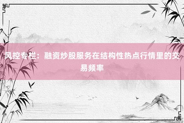 风控专栏:融资炒股服务在结构性热点行情里的交易频率