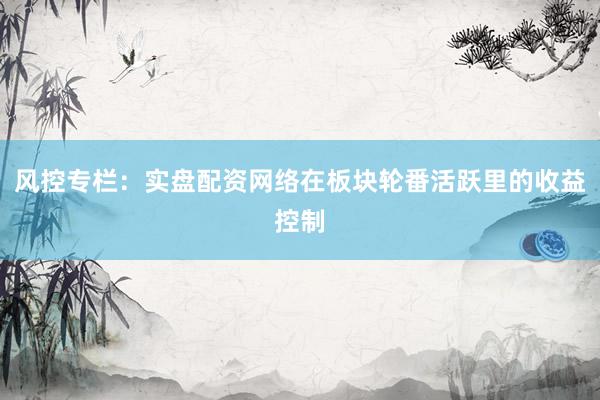 风控专栏：实盘配资网络在板块轮番活跃里的收益控制