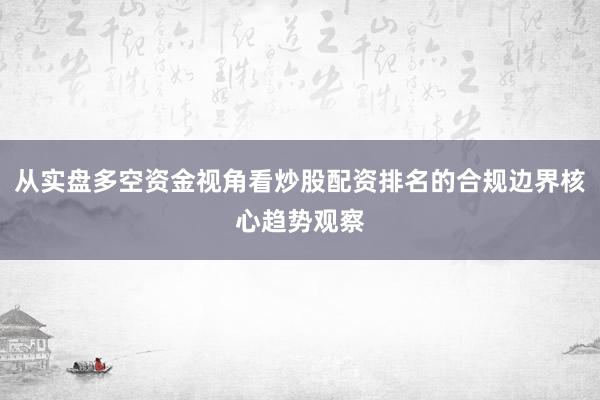 从实盘多空资金视角看炒股配资排名的合规边界核心趋势观察