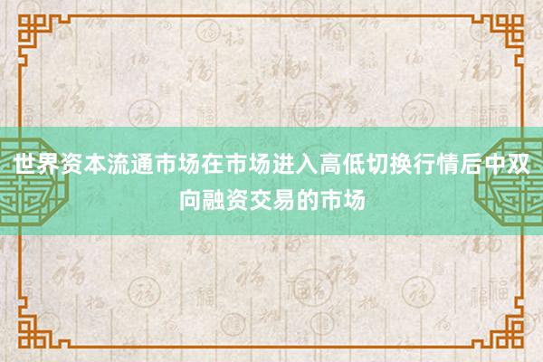 世界资本流通市场在市场进入高低切换行情后中双向融资交易的市场