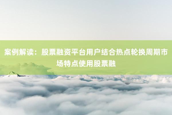 案例解读：股票融资平台用户结合热点轮换周期市场特点使用股票融