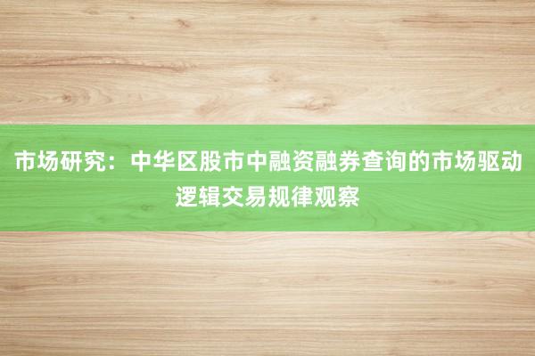 市场研究：中华区股市中融资融券查询的市场驱动逻辑交易规律观察
