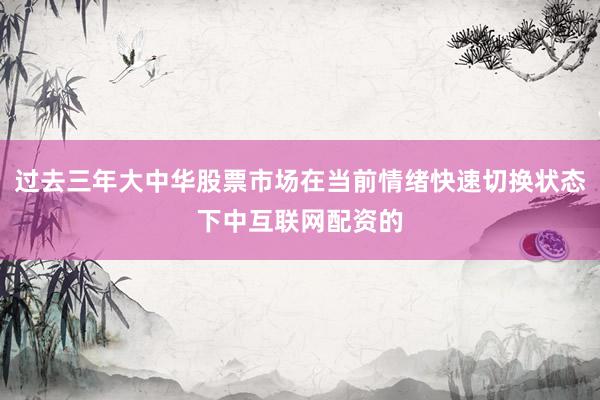 过去三年大中华股票市场在当前情绪快速切换状态下中互联网配资的
