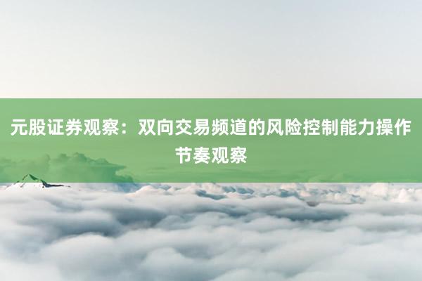 元股证券观察：双向交易频道的风险控制能力操作节奏观察