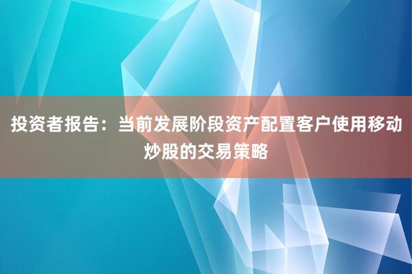 投资者报告：当前发展阶段资产配置客户使用移动炒股的交易策略