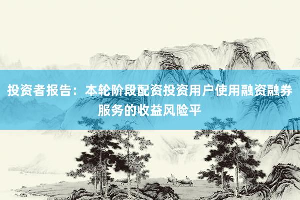 投资者报告：本轮阶段配资投资用户使用融资融券服务的收益风险平