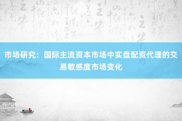市场研究：国际主流资本市场中实盘配资代理的交易敏感度市场变化