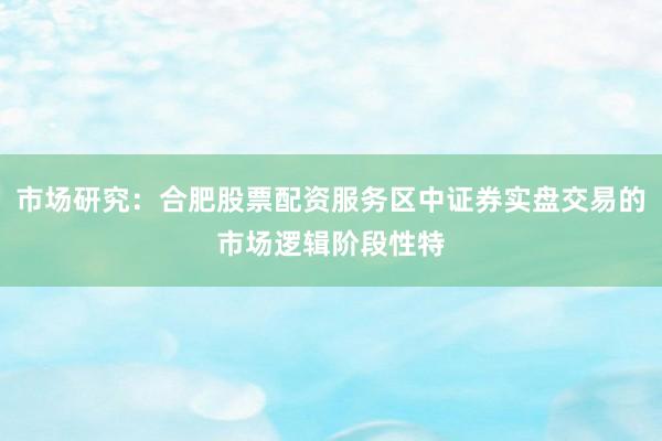 市场研究：合肥股票配资服务区中证券实盘交易的市场逻辑阶段性特
