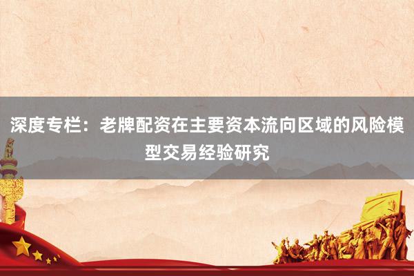 深度专栏：老牌配资在主要资本流向区域的风险模型交易经验研究