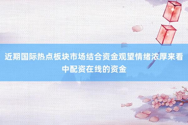 近期国际热点板块市场结合资金观望情绪浓厚来看中配资在线的资金