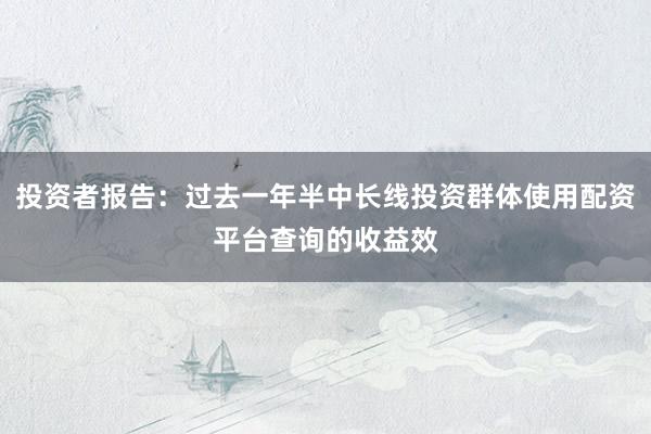 投资者报告：过去一年半中长线投资群体使用配资平台查询的收益效