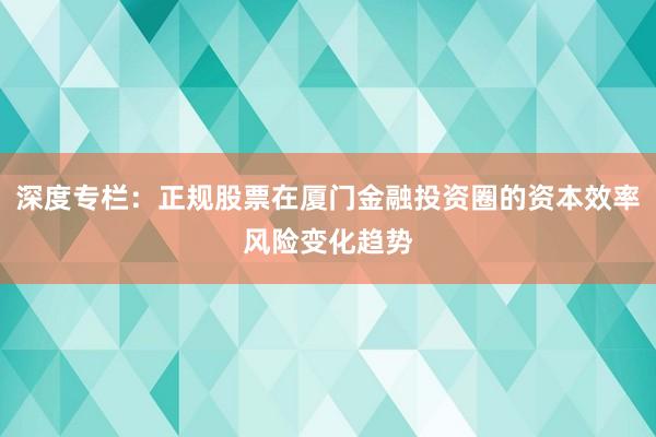 深度专栏:正规股票在厦门金融投资圈的资本效率风险变化趋势