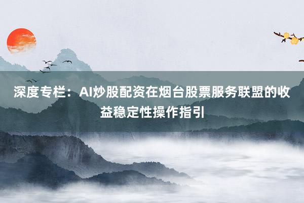 深度专栏：AI炒股配资在烟台股票服务联盟的收益稳定性操作指引